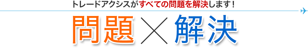 トレードアクシスがすべての問題を解決します！