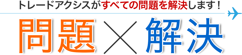 トレードアクシスがすべての問題を解決します！